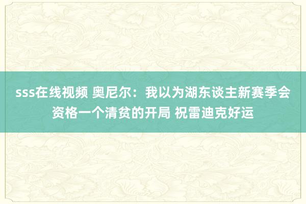 sss在线视频 奥尼尔：我以为湖东谈主新赛季会资格一个清贫的开局 祝雷迪克好运