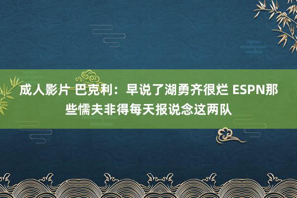 成人影片 巴克利：早说了湖勇齐很烂 ESPN那些懦夫非得每天报说念这两队