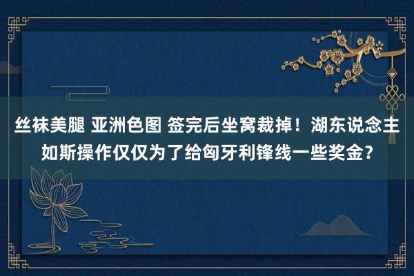 丝袜美腿 亚洲色图 签完后坐窝裁掉！湖东说念主如斯操作仅仅为了给匈牙利锋线一些奖金？