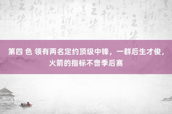 第四 色 领有两名定约顶级中锋，一群后生才俊，火箭的指标不啻季后赛