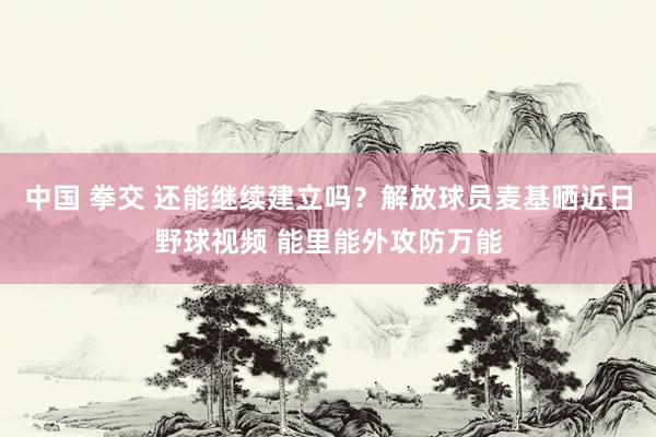 中国 拳交 还能继续建立吗？解放球员麦基晒近日野球视频 能里能外攻防万能