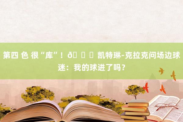 第四 色 很“库”！😎凯特琳-克拉克问场边球迷：我的球进了吗？