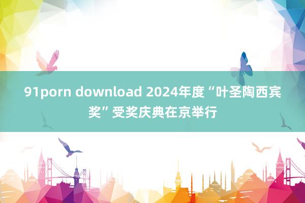 91porn download 2024年度“叶圣陶西宾奖”受奖庆典在京举行