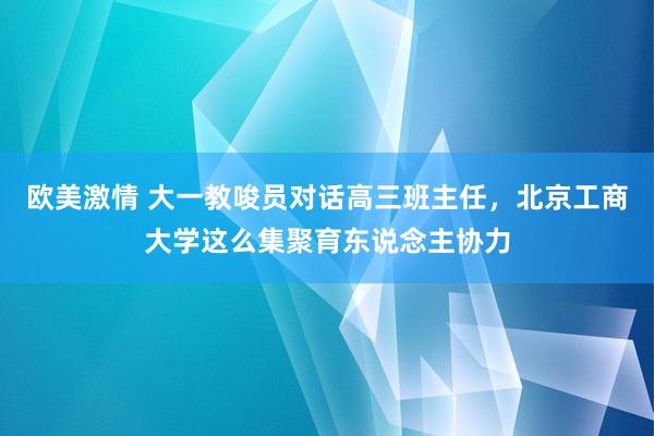 欧美激情 大一教唆员对话高三班主任，北京工商大学这么集聚育东说念主协力