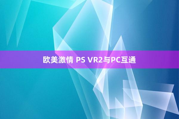 欧美激情 PS VR2与PC互通