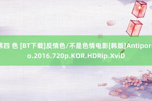 第四 色 [BT下载]反情色/不是色情电影[韩版]Antiporno.2016.720p.KOR.HDRip.XviD