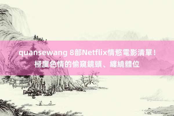 quansewang 8部Netflix情慾電影清單！極度色情的偷窺鏡頭、纏繞體位