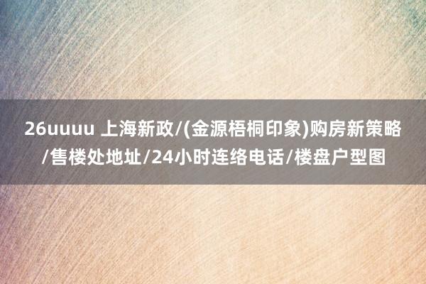 26uuuu 上海新政/(金源梧桐印象)购房新策略/售楼处地址/24小时连络电话/楼盘户型图