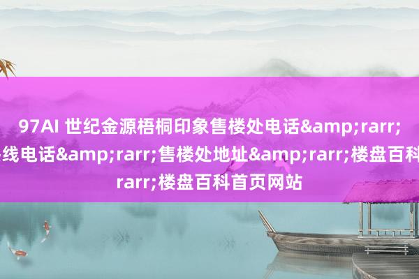 97AI 世纪金源梧桐印象售楼处电话&rarr;24小时热线电话&rarr;售楼处地址&rarr;楼盘百科首页网站