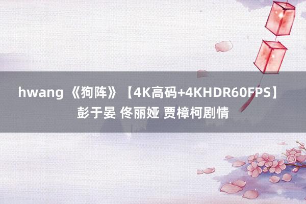 hwang 《狗阵》【4K高码+4KHDR60FPS】 彭于晏 佟丽娅 贾樟柯剧情