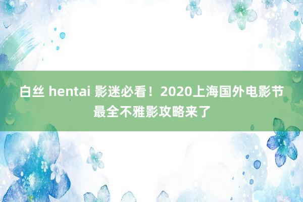 白丝 hentai 影迷必看！2020上海国外电影节最全不雅影攻略来了