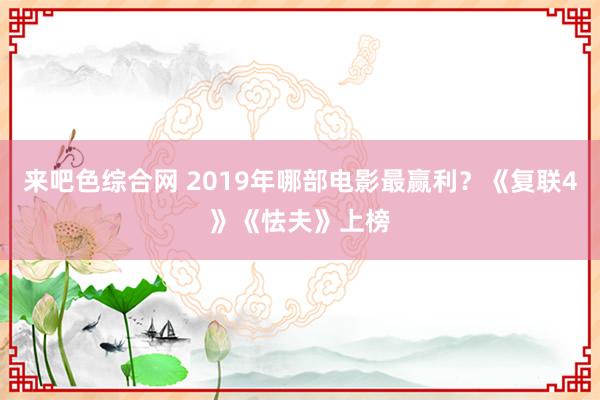 来吧色综合网 2019年哪部电影最赢利？《复联4》《怯夫》上榜