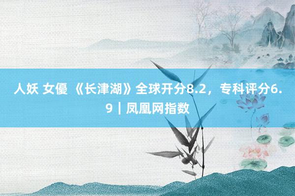 人妖 女優 《长津湖》全球开分8.2，专科评分6.9｜凤凰网指数