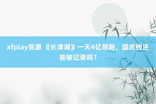 xfplay资源 《长津湖》一天4亿领跑，国庆档还能破记录吗？