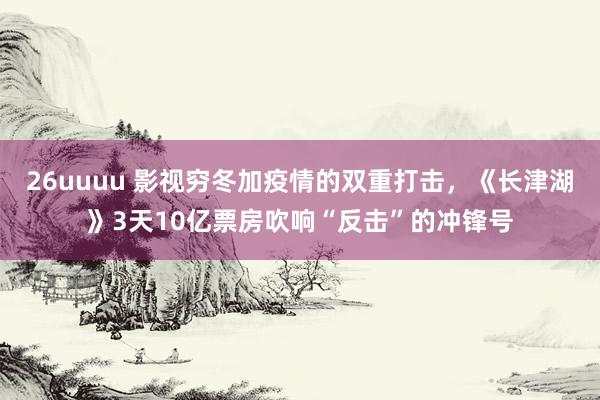 26uuuu 影视穷冬加疫情的双重打击，《长津湖》3天10亿票房吹响“反击”的冲锋号