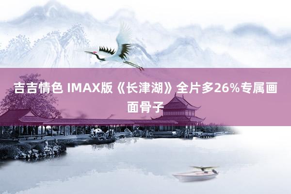 吉吉情色 IMAX版《长津湖》全片多26%专属画面骨子