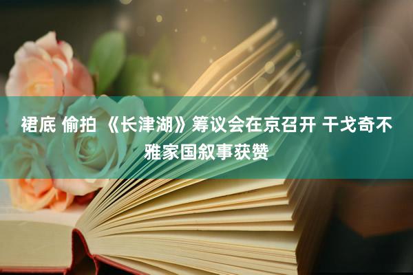 裙底 偷拍 《长津湖》筹议会在京召开 干戈奇不雅家国叙事获赞