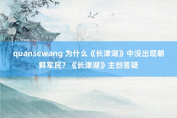 quansewang 为什么《长津湖》中没出现朝鲜军民？《长津湖》主创答疑