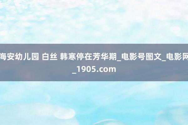 海安幼儿园 白丝 韩寒停在芳华期_电影号图文_电影网_1905.com