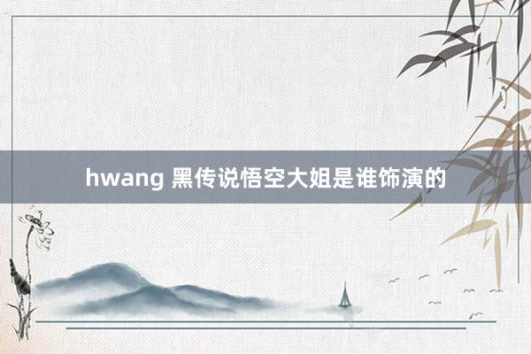 hwang 黑传说悟空大姐是谁饰演的