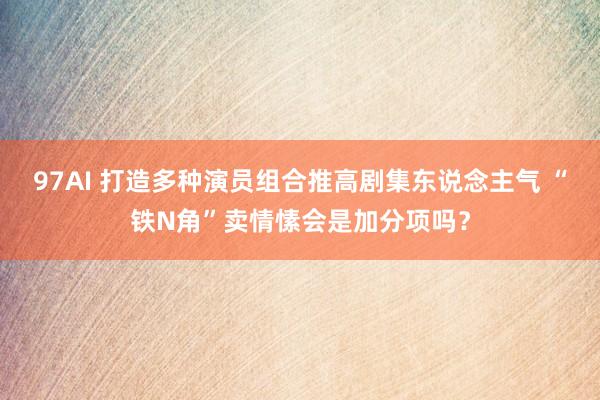 97AI 打造多种演员组合推高剧集东说念主气 “铁N角”卖情愫会是加分项吗？