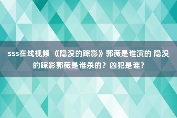 sss在线视频 《隐没的踪影》郭薇是谁演的 隐没的踪影郭薇是谁杀的？凶犯是谁？