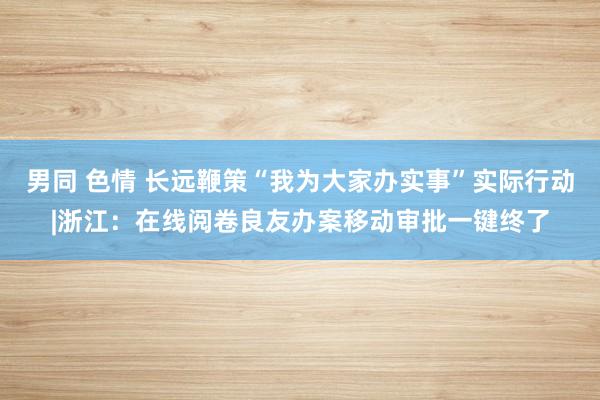 男同 色情 长远鞭策“我为大家办实事”实际行动|浙江：在线阅卷良友办案移动审批一键终了