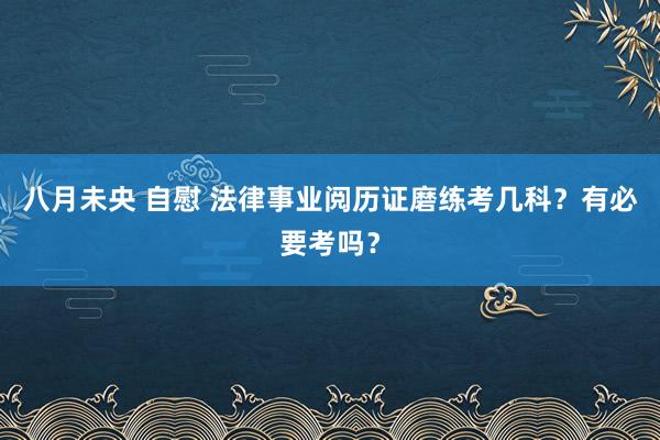 八月未央 自慰 法律事业阅历证磨练考几科？有必要考吗？