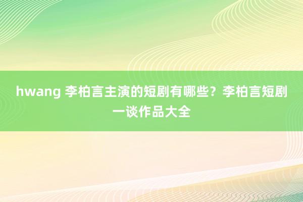 hwang 李柏言主演的短剧有哪些？李柏言短剧一谈作品大全