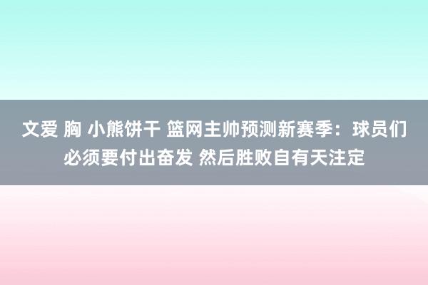 文爱 胸 小熊饼干 篮网主帅预测新赛季：球员们必须要付出奋发 然后胜败自有天注定