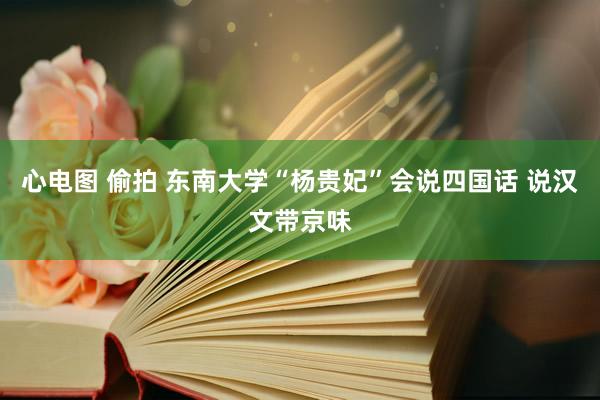 心电图 偷拍 东南大学“杨贵妃”会说四国话 说汉文带京味