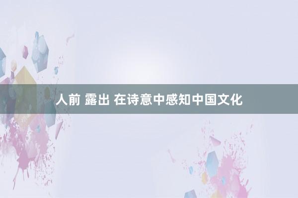 人前 露出 在诗意中感知中国文化