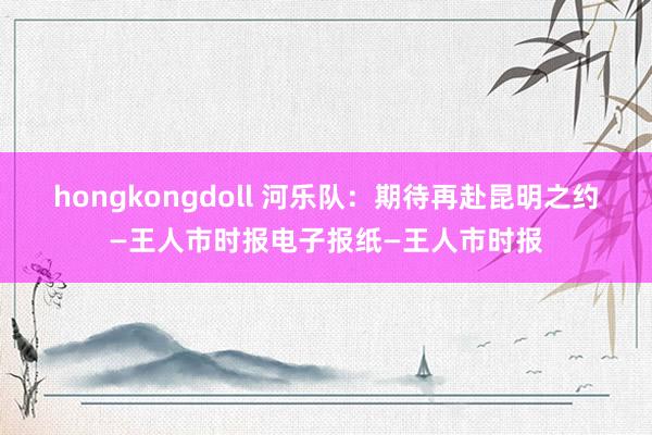 hongkongdoll 河乐队：期待再赴昆明之约—王人市时报电子报纸—王人市时报