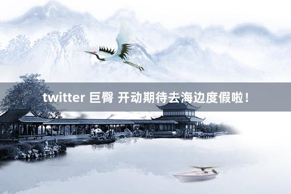 twitter 巨臀 开动期待去海边度假啦！